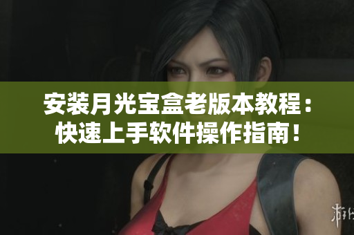 安装月光宝盒老版本教程：快速上手软件操作指南！