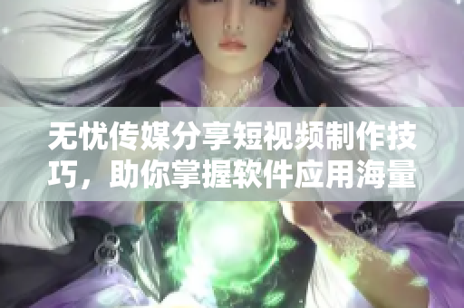 无忧传媒分享短视频制作技巧，助你掌握软件应用海量技巧