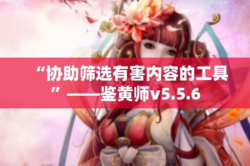 “协助筛选有害内容的工具”——鉴黄师v5.5.6