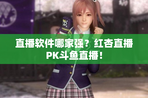 直播软件哪家强？红杏直播PK斗鱼直播！