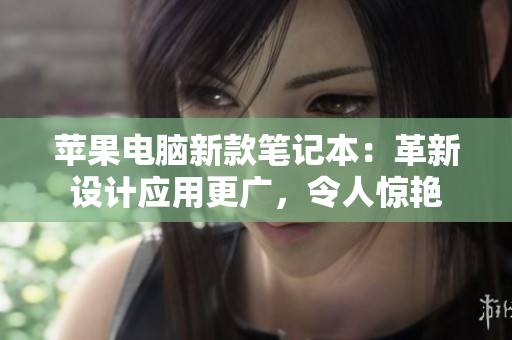 苹果电脑新款笔记本：革新设计应用更广，令人惊艳
