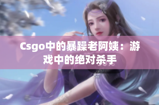 Csgo中的暴躁老阿姨：游戏中的绝对杀手