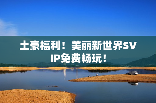 土豪福利！美丽新世界SVIP免费畅玩！