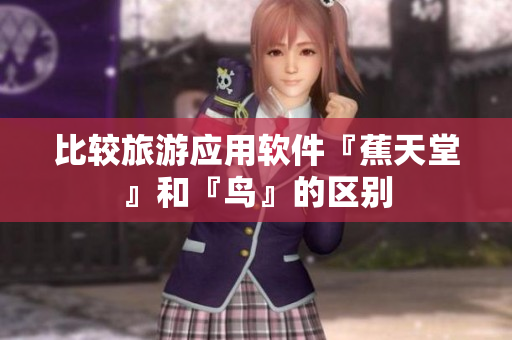 比较旅游应用软件『蕉天堂』和『鸟』的区别