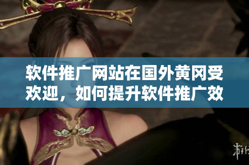 软件推广网站在国外黄冈受欢迎，如何提升软件推广效果？