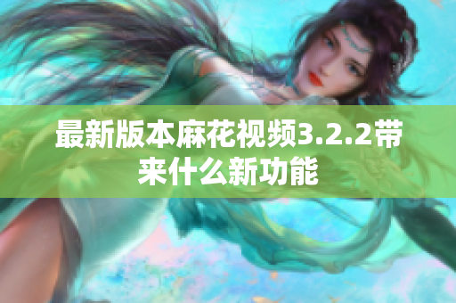 最新版本麻花视频3.2.2带来什么新功能