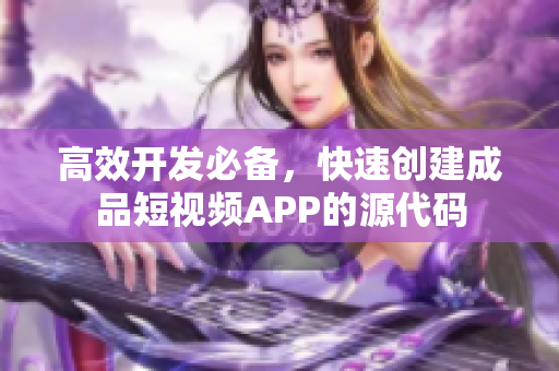 高效开发必备，快速创建成品短视频APP的源代码
