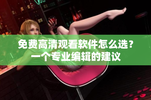 免费高清观看软件怎么选？一个专业编辑的建议