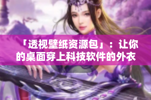 「透视壁纸资源包」：让你的桌面穿上科技软件的外衣！