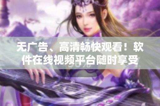 无广告、高清畅快观看！软件在线视频平台随时享受
