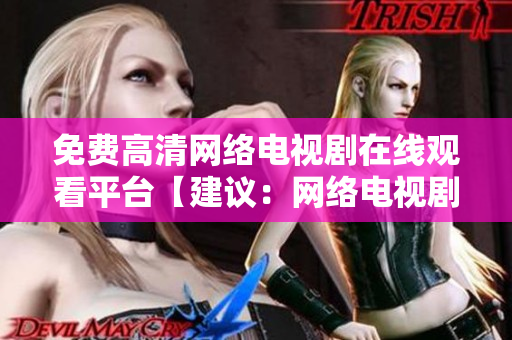 免费高清网络电视剧在线观看平台【建议：网络电视剧】