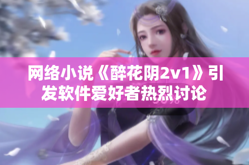 网络小说《醉花阴2v1》引发软件爱好者热烈讨论