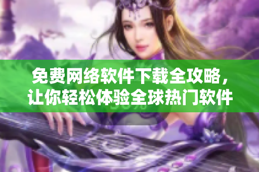 免费网络软件下载全攻略，让你轻松体验全球热门软件！