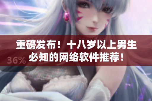 重磅发布！十八岁以上男生必知的网络软件推荐！