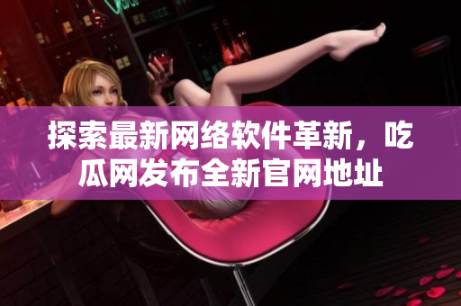 探索最新网络软件革新，吃瓜网发布全新官网地址