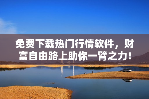 免费下载热门行情软件，财富自由路上助你一臂之力！