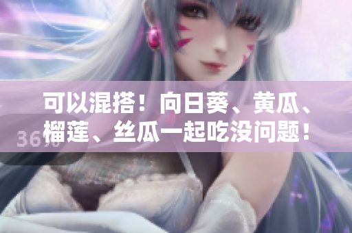 可以混搭！向日葵、黄瓜、榴莲、丝瓜一起吃没问题！
