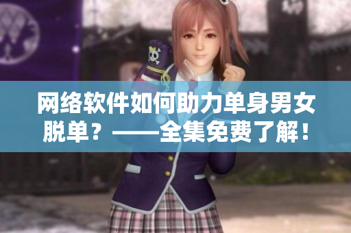 网络软件如何助力单身男女脱单？——全集免费了解！