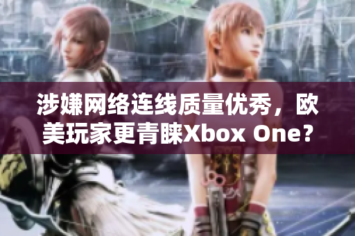 涉嫌网络连线质量优秀，欧美玩家更青睐Xbox One？