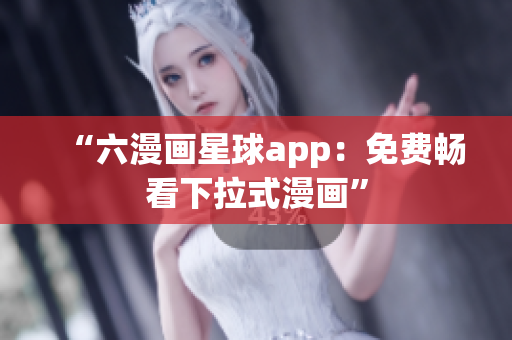 “六漫画星球app：免费畅看下拉式漫画”