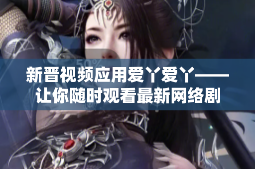 新晋视频应用爱丫爱丫——让你随时观看最新网络剧