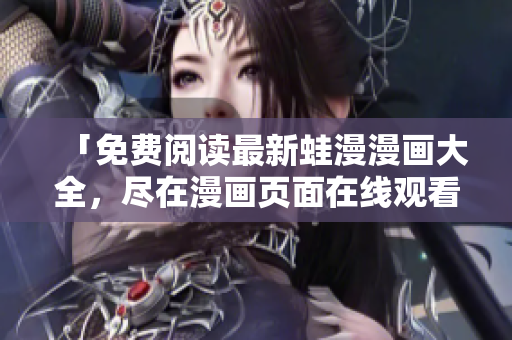 「免费阅读最新蛙漫漫画大全，尽在漫画页面在线观看」