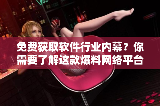 免费获取软件行业内幕？你需要了解这款爆料网络平台！