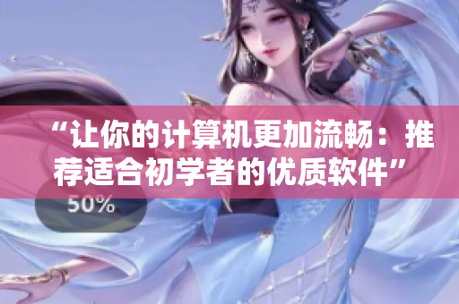 “让你的计算机更加流畅：推荐适合初学者的优质软件”