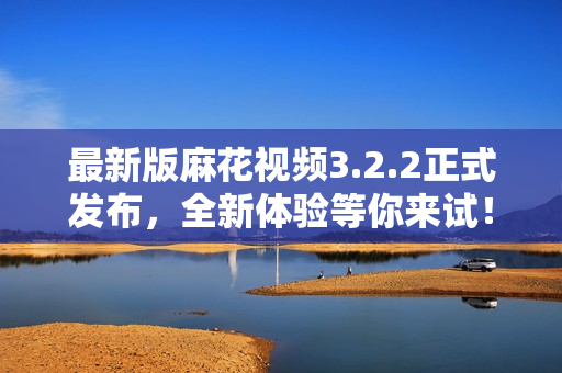 最新版麻花视频3.2.2正式发布，全新体验等你来试！