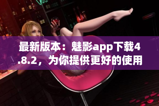 最新版本：魅影app下载4.8.2，为你提供更好的使用体验！