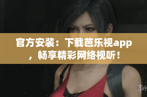 官方安装：下载芭乐视app，畅享精彩网络视听！
