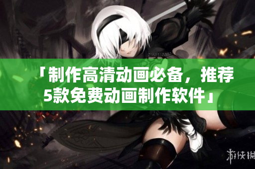 「制作高清动画必备，推荐5款免费动画制作软件」