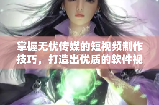 掌握无忧传媒的短视频制作技巧，打造出优质的软件视频！
