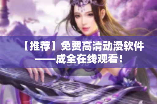 【推荐】免费高清动漫软件——成全在线观看！