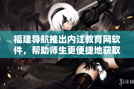 福建导航推出内江教育网软件，帮助师生更便捷地获取教育信息