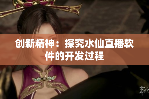 创新精神：探究水仙直播软件的开发过程