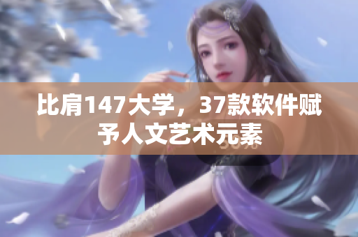 比肩147大学，37款软件赋予人文艺术元素
