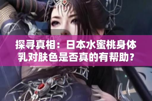 探寻真相：日本水蜜桃身体乳对肤色是否真的有帮助？