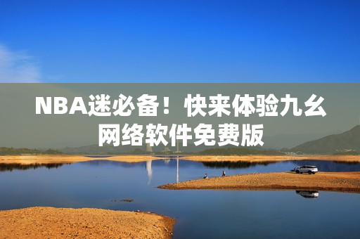NBA迷必备！快来体验九幺网络软件免费版