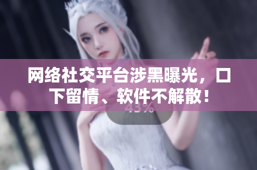 网络社交平台涉黑曝光，口下留情、软件不解散！
