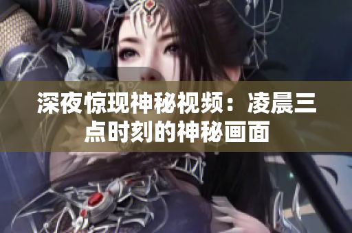 深夜惊现神秘视频：凌晨三点时刻的神秘画面