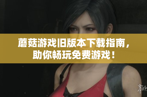 蘑菇游戏旧版本下载指南，助你畅玩免费游戏！