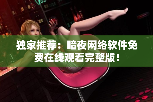 独家推荐：暗夜网络软件免费在线观看完整版！
