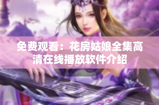 免费观看：花房姑娘全集高清在线播放软件介绍