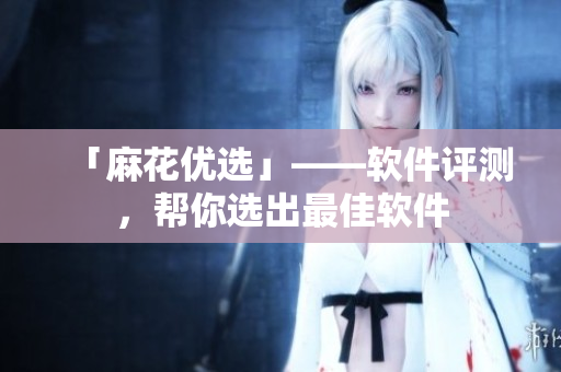 「麻花优选」——软件评测，帮你选出最佳软件