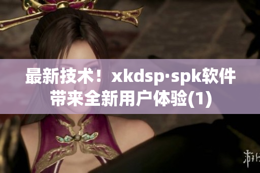 最新技术！xkdsp·spk软件带来全新用户体验(1)