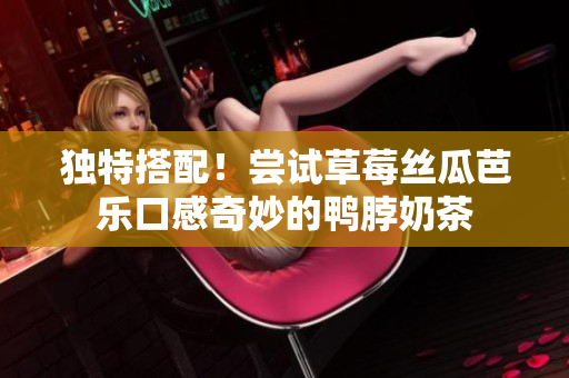 独特搭配！尝试草莓丝瓜芭乐口感奇妙的鸭脖奶茶