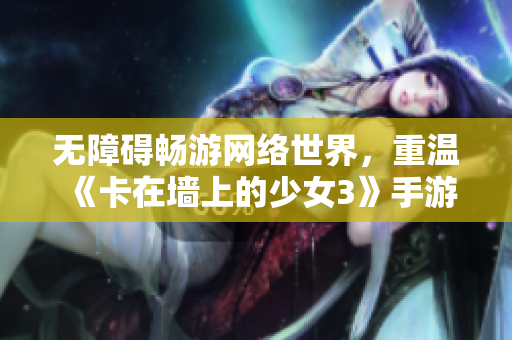 无障碍畅游网络世界，重温《卡在墙上的少女3》手游的精华