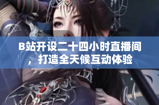 B站开设二十四小时直播间，打造全天候互动体验