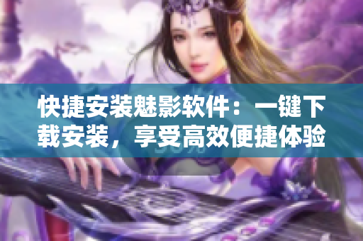 快捷安装魅影软件：一键下载安装，享受高效便捷体验